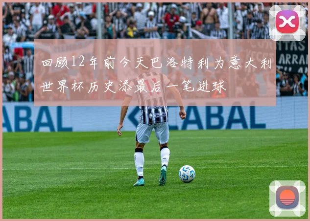 回顾12年前今天巴洛特利为意大利世界杯历史添最后一笔进球