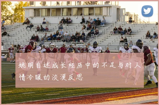 姚明自述成长经历中的不足与对人情冷暖的淡漠反思