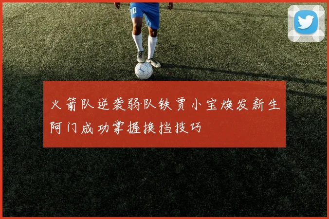 火箭队逆袭弱队铁贾小宝焕发新生阿门成功掌握换挡技巧