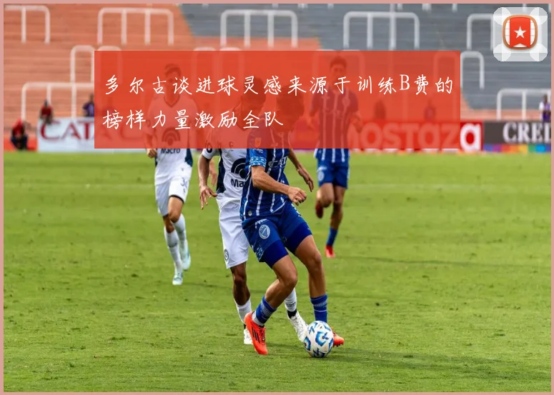 多尔古谈进球灵感来源于训练B费的榜样力量激励全队