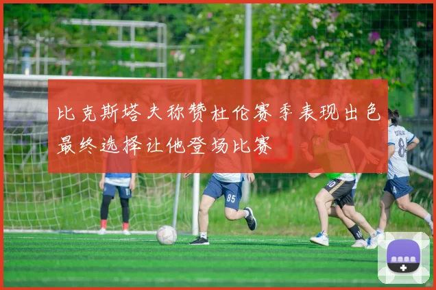 比克斯塔夫称赞杜伦赛季表现出色最终选择让他登场比赛