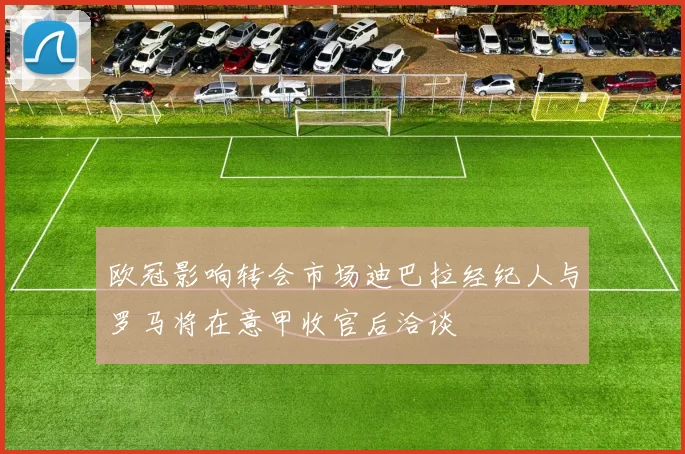 欧冠影响转会市场迪巴拉经纪人与罗马将在意甲收官后洽谈