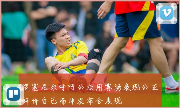 罗塞尼尔呼吁公众用赛场表现公正评价自己而非发布会表现