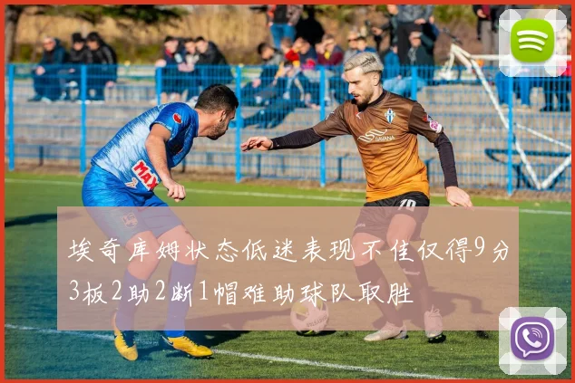 埃奇库姆状态低迷表现不佳仅得9分3板2助2断1帽难助球队取胜
