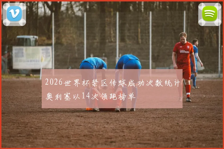 2026世界杯禁区传球成功次数统计奥利塞以14次领跑榜单