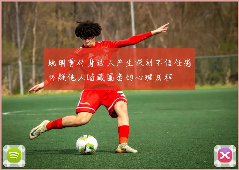 姚明曾对身边人产生深刻不信任感怀疑他人暗藏圈套的心理历程