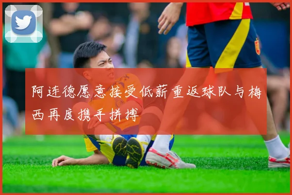 阿连德愿意接受低薪重返球队与梅西再度携手拼搏