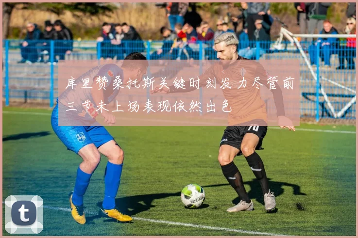 库里赞桑托斯关键时刻发力尽管前三节未上场表现依然出色