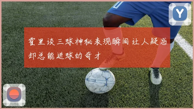 霍里谈三球神秘表现瞬间让人疑惑却总能进球的奇才