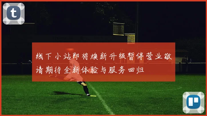 线下小站即将焕新升级暂停营业敬请期待全新体验与服务回归
