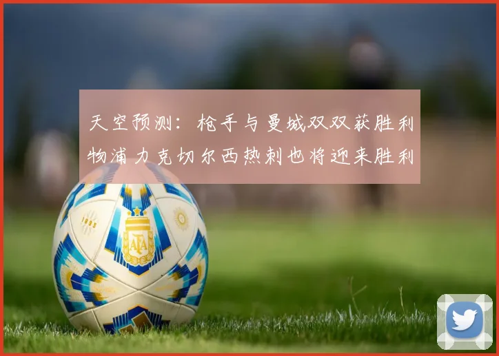 天空预测：枪手与曼城双双获胜利物浦力克切尔西热刺也将迎来胜利