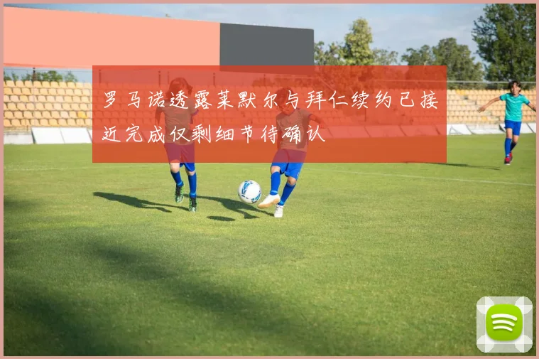 罗马诺透露莱默尔与拜仁续约已接近完成仅剩细节待确认