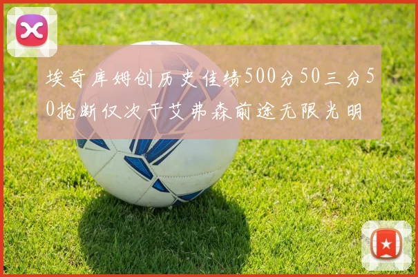 埃奇库姆创历史佳绩500分50三分50抢断仅次于艾弗森前途无限光明