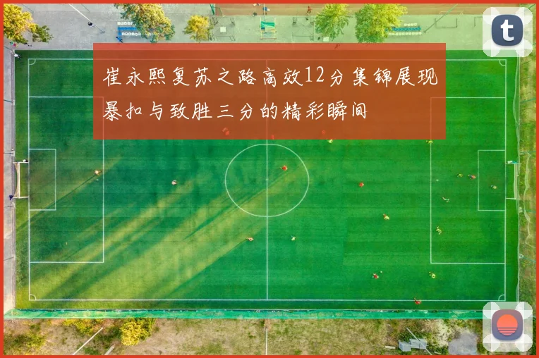 崔永熙复苏之路高效12分集锦展现暴扣与致胜三分的精彩瞬间